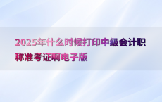 2025年什么时候打印中级会计职称准考证啊电子版