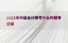 2025年中级会计报考什么时候考试啊