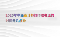 2025年中级会计师打印准考证的时间是几点钟