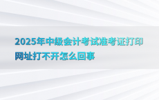 2025年中级会计考试准考证打印网址打不开怎么回事