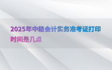 2025年中级会计实务准考证打印时间是几点
