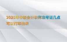 2025年中级会计职称准考证几点可以打印出来