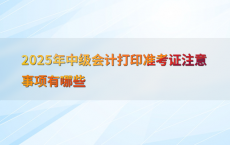 2025年中级会计打印准考证注意事项有哪些