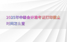 2025年中级会计准考证打印截止时间怎么查