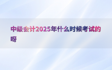 中级会计2025年什么时候考试的呀