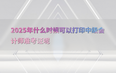 2025年什么时候可以打印中级会计师准考证呢