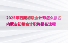 2025年西藏初级会计师怎么报名内蒙古初级会计职称报名流程