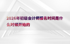 2026年初级会计师报名时间是什么时候开始的
