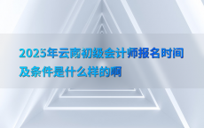 2025年云南初级会计师报名时间及条件是什么样的啊