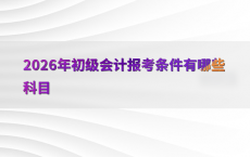 2026年初级会计报考条件有哪些科目