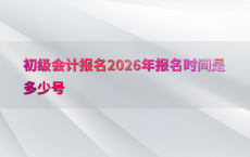初级会计报名2026年报名时间是多少号