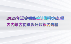 2025年辽宁初级会计职称怎么报名内蒙古初级会计师报名流程