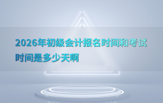2026年初级会计报名时间和考试时间是多少天啊