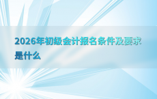 2026年初级会计报名条件及要求是什么