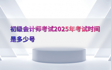 初级会计师考试2025年考试时间是多少号