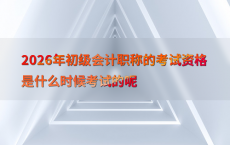 2026年初级会计职称的考试资格是什么时候考试的呢