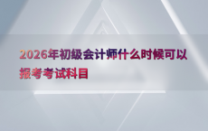 2026年初级会计师什么时候可以报考考试科目