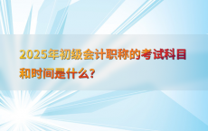 2025年初级会计职称的考试科目和时间是什么？