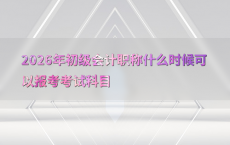 2026年初级会计职称什么时候可以报考考试科目