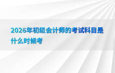 2026年初级会计师的考试科目是什么时候考