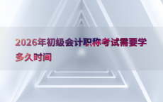 2026年初级会计职称考试需要学多久时间