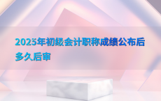 2025年初级会计职称成绩公布后多久后审