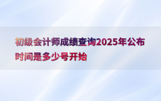初级会计师成绩查询2025年公布时间是多少号开始