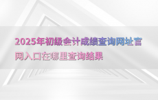 2025年初级会计成绩查询网址官网入口在哪里查询结果