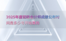2025年度初级会计师成绩公布时间是多少号开始算的