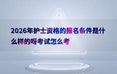 2026年护士资格的报名条件是什么样的呀考试怎么考