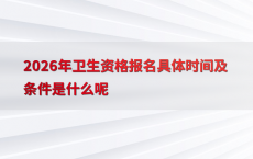 2026年卫生资格报名具体时间及条件是什么呢