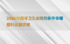 2026年报考卫生资格的条件有哪些科目要求呢