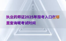 执业药师证2025年报考入口在哪里查询呢考试时间