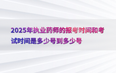 2025年执业药师的报考时间和考试时间是多少号到多少号
