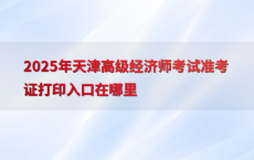 2025年天津高级经济师考试准考证打印入口在哪里