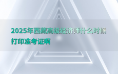 2025年西藏高级经济师什么时候打印准考证啊
