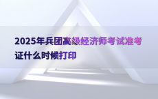 2025年兵团高级经济师考试准考证什么时候打印