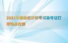 2025年高级经济师考试准考证打印地点在哪