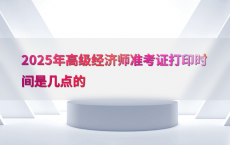 2025年高级经济师准考证打印时间是几点的