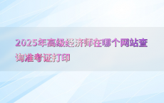 2025年高级经济师在哪个网站查询准考证打印