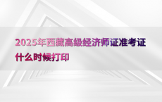 2025年西藏高级经济师证准考证什么时候打印