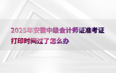 2025年安徽中级会计师证准考证打印时间过了怎么办