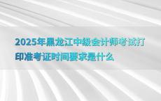 2025年黑龙江中级会计师考试打印准考证时间要求是什么