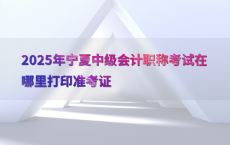 2025年宁夏中级会计职称考试在哪里打印准考证
