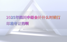 2025年四川中级会计什么时候打印准考证的啊