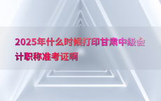 2025年什么时候打印甘肃中级会计职称准考证啊