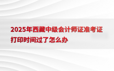 2025年西藏中级会计师证准考证打印时间过了怎么办