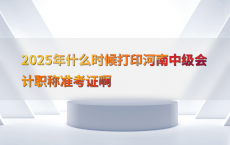 2025年什么时候打印河南中级会计职称准考证啊