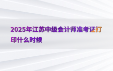2025年江苏中级会计师准考证打印什么时候