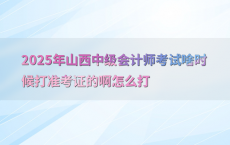 2025年山西中级会计师考试啥时候打准考证的啊怎么打